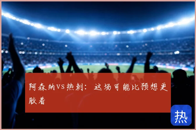 阿森纳vs热刺：这场可能比预想更胶着