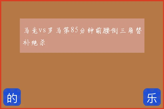 马竞vs罗马第85分钟前腰倒三角替补绝杀