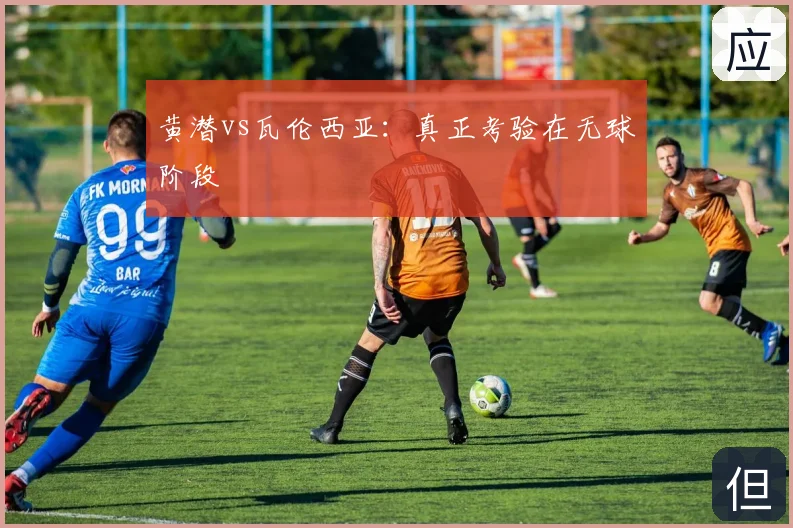 黄潜vs瓦伦西亚：真正考验在无球阶段
