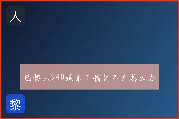 巴黎人940娱乐下载打不开怎么办