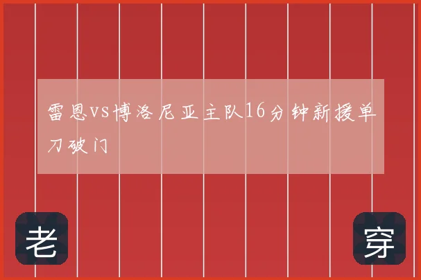 雷恩vs博洛尼亚主队16分钟新援单刀破门
