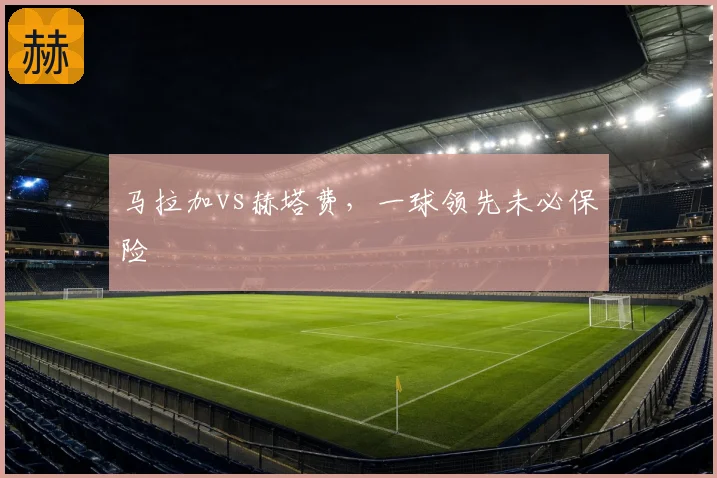 马拉加vs赫塔费，一球领先未必保险