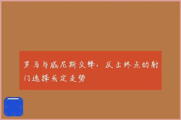 罗马与威尼斯交锋，反击终点的射门选择或定走势