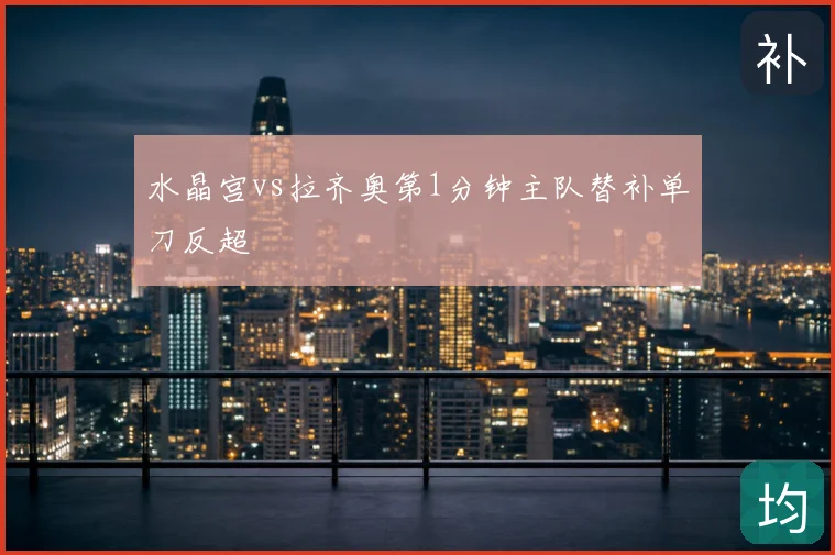水晶宫vs拉齐奥第1分钟主队替补单刀反超